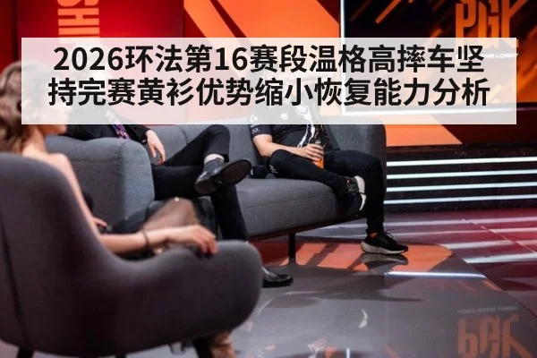 2026环法第16赛段温格高摔车坚持完赛黄衫优势缩小恢复能力分析
